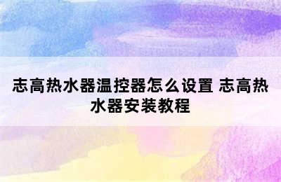 志高热水器温控器怎么设置 志高热水器安装教程